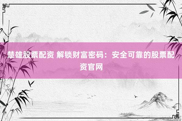 楚雄股票配资 解锁财富密码：安全可靠的股票配资官网