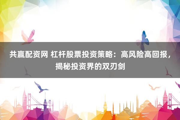 共赢配资网 杠杆股票投资策略：高风险高回报，揭秘投资界的双刃剑