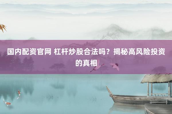 国内配资官网 杠杆炒股合法吗？揭秘高风险投资的真相
