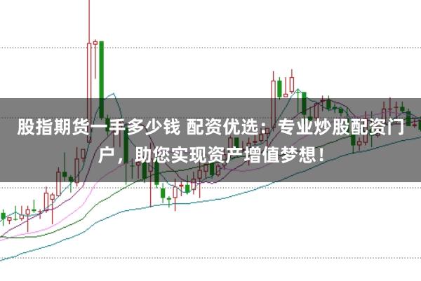股指期货一手多少钱 配资优选：专业炒股配资门户，助您实现资产增值梦想！