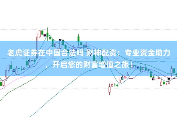 老虎证券在中国合法吗 财神配资：专业资金助力，开启您的财富增值之旅！