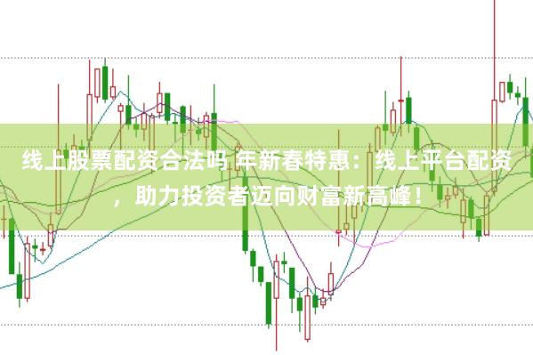 线上股票配资合法吗 年新春特惠：线上平台配资，助力投资者迈向财富新高峰！