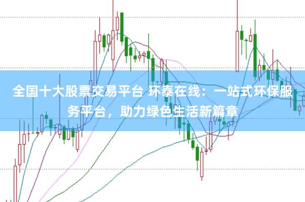 全国十大股票交易平台 环泰在线：一站式环保服务平台，助力绿色生活新篇章