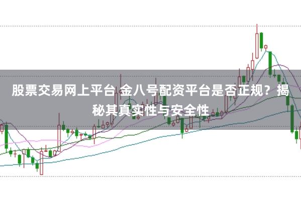 股票交易网上平台 金八号配资平台是否正规？揭秘其真实性与安全性