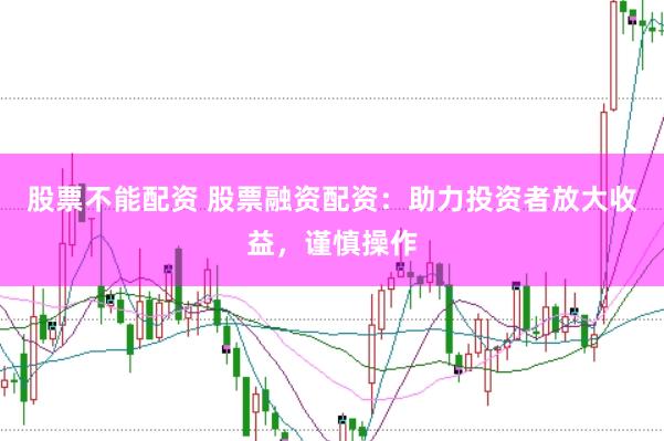 股票不能配资 股票融资配资：助力投资者放大收益，谨慎操作