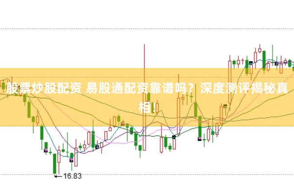 股票炒股配资 易股通配资靠谱吗？深度测评揭秘真相！