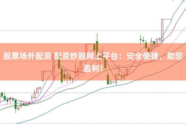 股票场外配资 配资炒股网上平台：安全便捷，助您盈利！