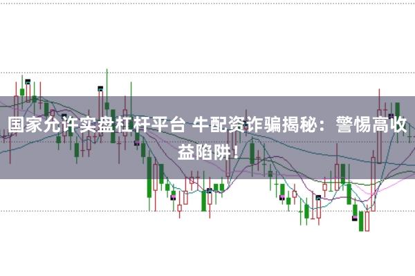 国家允许实盘杠杆平台 牛配资诈骗揭秘：警惕高收益陷阱！