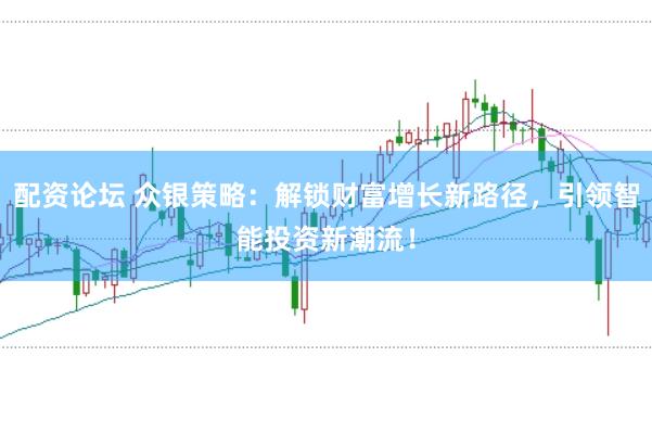 配资论坛 众银策略：解锁财富增长新路径，引领智能投资新潮流！