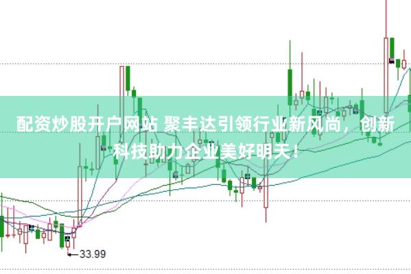 配资炒股开户网站 聚丰达引领行业新风尚，创新科技助力企业美好明天！