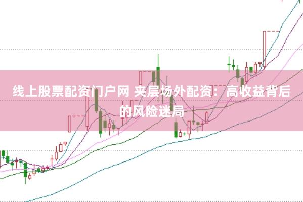 线上股票配资门户网 夹层场外配资：高收益背后的风险迷局
