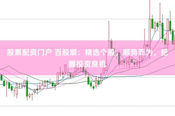 股票配资门户 百股顺：精选个股，顺势而为，把握投资良机
