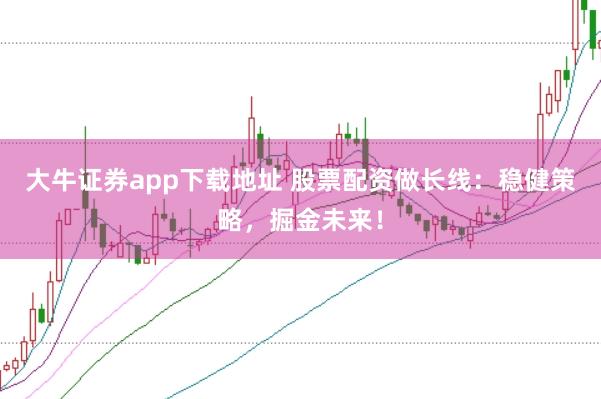 大牛证券app下载地址 股票配资做长线：稳健策略，掘金未来！