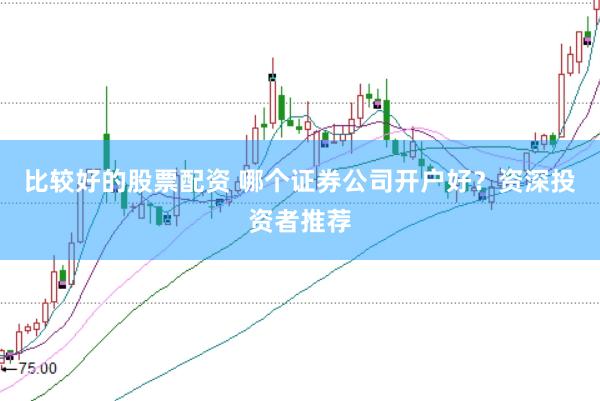 比较好的股票配资 哪个证券公司开户好？资深投资者推荐