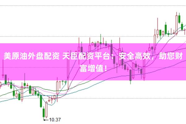 美原油外盘配资 天臣配资平台：安全高效，助您财富增值！