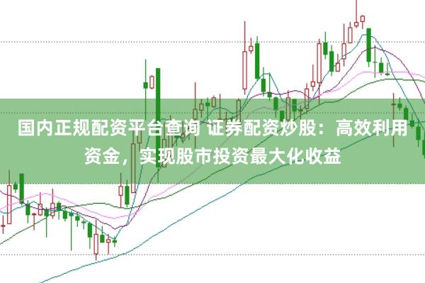 国内正规配资平台查询 证券配资炒股：高效利用资金，实现股市投资最大化收益