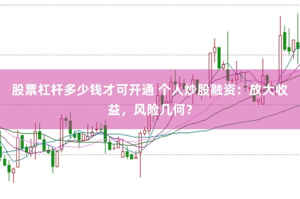 股票杠杆多少钱才可开通 个人炒股融资：放大收益，风险几何？