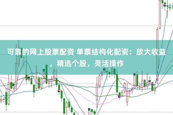 可靠的网上股票配资 单票结构化配资：放大收益，精选个股，灵活操作