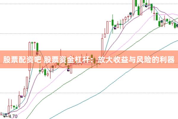 股票配资吧 股票资金杠杆：放大收益与风险的利器