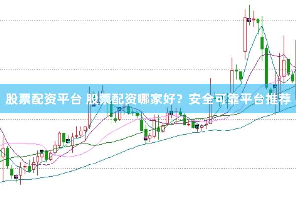 股票配资平台 股票配资哪家好？安全可靠平台推荐