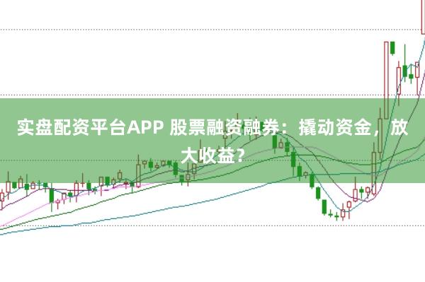 实盘配资平台APP 股票融资融券：撬动资金，放大收益？