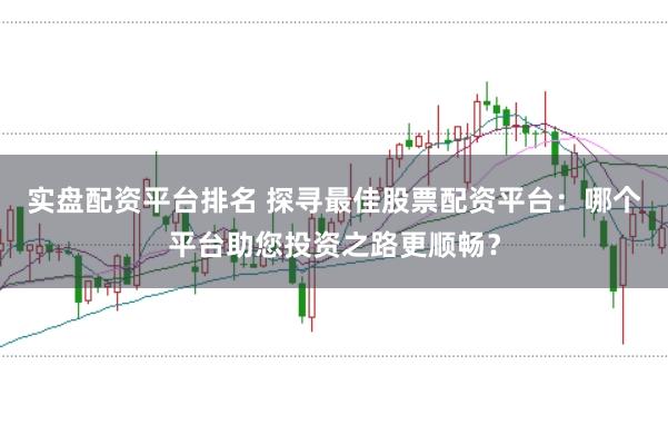 实盘配资平台排名 探寻最佳股票配资平台：哪个平台助您投资之路更顺畅？