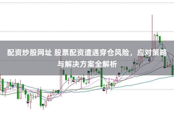 配资炒股网址 股票配资遭遇穿仓风险，应对策略与解决方案全解析