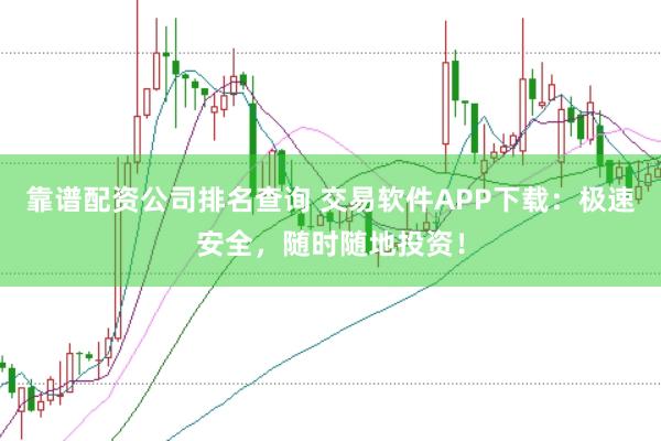 靠谱配资公司排名查询 交易软件APP下载：极速安全，随时随地投资！