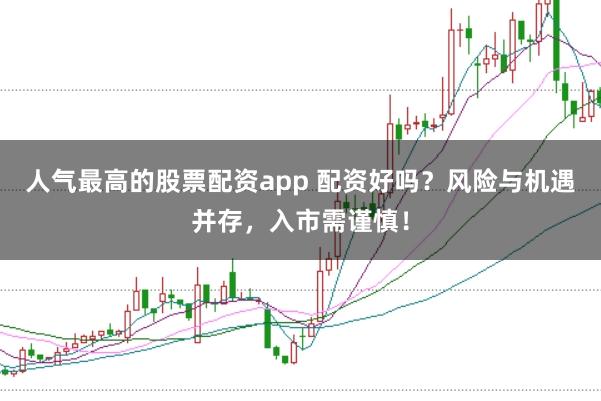 人气最高的股票配资app 配资好吗？风险与机遇并存，入市需谨慎！