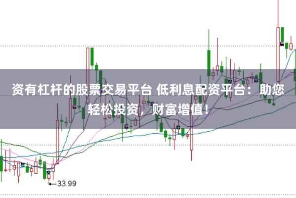 资有杠杆的股票交易平台 低利息配资平台：助您轻松投资，财富增值！