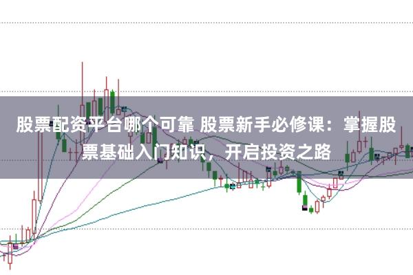 股票配资平台哪个可靠 股票新手必修课：掌握股票基础入门知识，开启投资之路