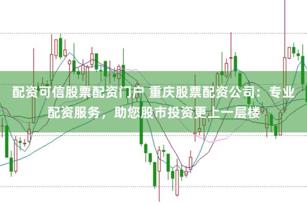 配资可信股票配资门户 重庆股票配资公司：专业配资服务，助您股市投资更上一层楼