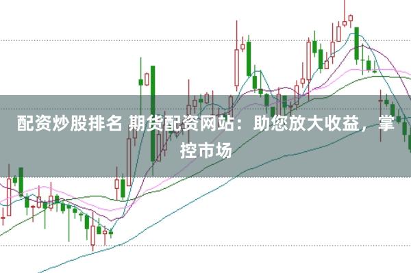 配资炒股排名 期货配资网站：助您放大收益，掌控市场