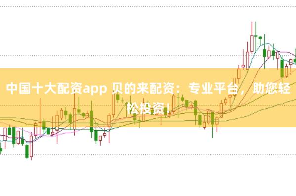 中国十大配资app 贝的来配资：专业平台，助您轻松投资！