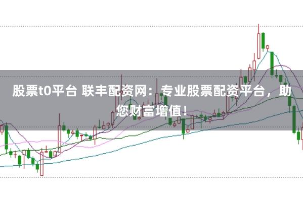 股票t0平台 联丰配资网：专业股票配资平台，助您财富增值！