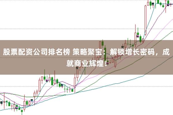 股票配资公司排名榜 策略聚宝：解锁增长密码，成就商业辉煌！