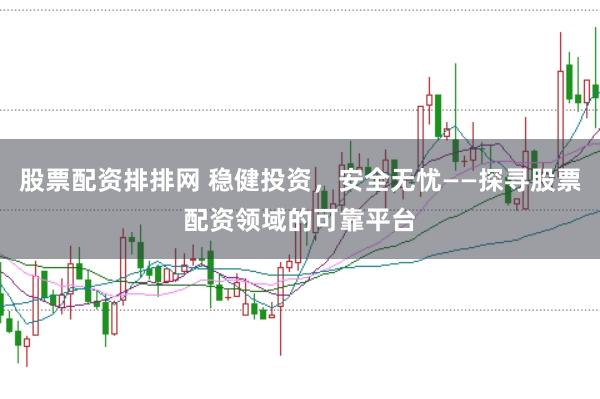 股票配资排排网 稳健投资，安全无忧——探寻股票配资领域的可靠平台