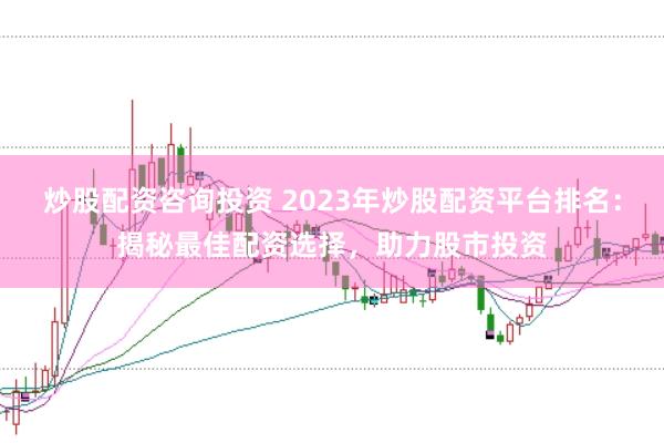 炒股配资咨询投资 2023年炒股配资平台排名：揭秘最佳配资选择，助力股市投资