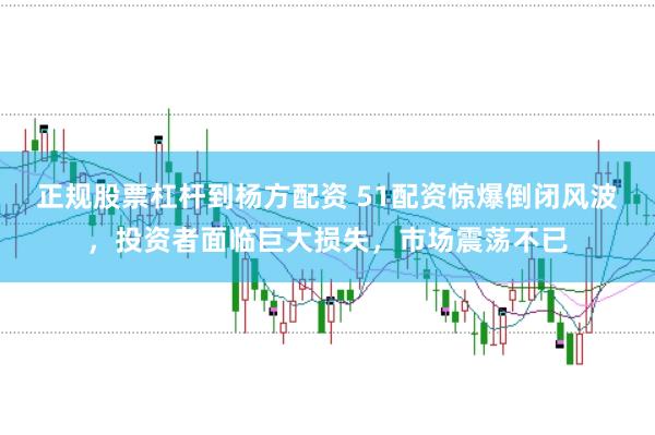 正规股票杠杆到杨方配资 51配资惊爆倒闭风波，投资者面临巨大损失，市场震荡不已