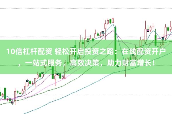 10倍杠杆配资 轻松开启投资之路：在线配资开户，一站式服务，高效决策，助力财富增长！