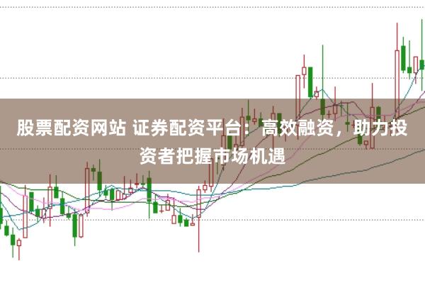 股票配资网站 证券配资平台：高效融资，助力投资者把握市场机遇