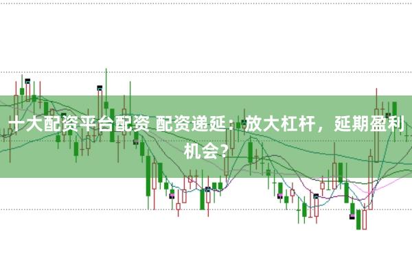 十大配资平台配资 配资递延：放大杠杆，延期盈利机会？