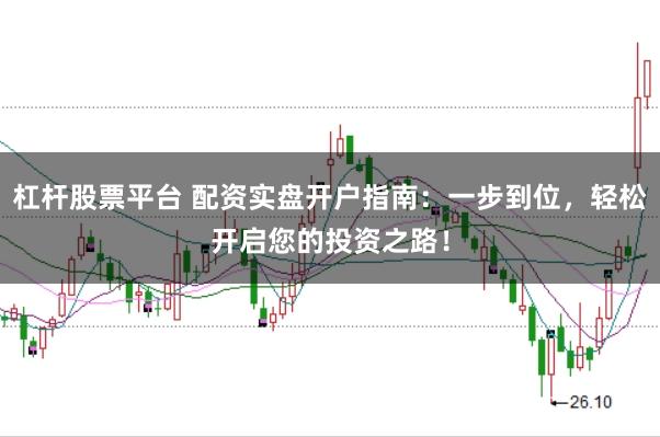 杠杆股票平台 配资实盘开户指南：一步到位，轻松开启您的投资之路！