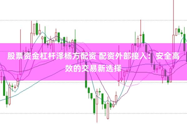 股票资金杠杆泽杨方配资 配资外部接入：安全高效的交易新选择