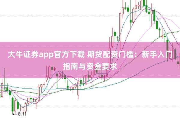 大牛证券app官方下载 期货配资门槛：新手入门指南与资金要求