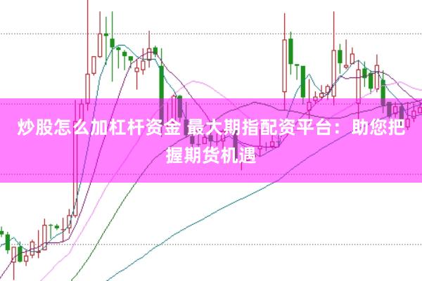 炒股怎么加杠杆资金 最大期指配资平台：助您把握期货机遇