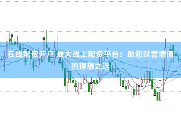 在线配资开户 最大线上配资平台：助您财富增值的理想之选
