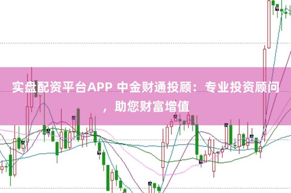 实盘配资平台APP 中金财通投顾：专业投资顾问，助您财富增值