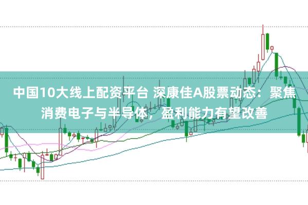 中国10大线上配资平台 深康佳A股票动态：聚焦消费电子与半导体，盈利能力有望改善
