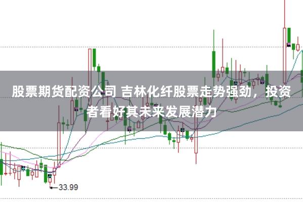股票期货配资公司 吉林化纤股票走势强劲，投资者看好其未来发展潜力